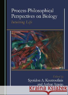 Process-Philosophical Perspectives on Biology: Intuiting Life Spyridon A. Koutroufinis Arthur Araujo  9781527504509