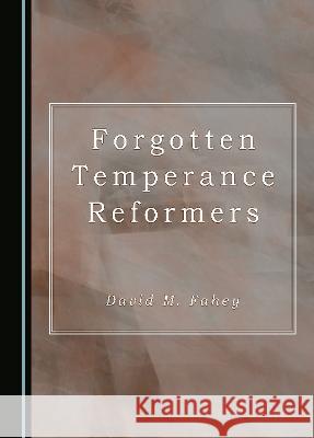 Forgotten Temperance Reformers David M. Fahey   9781527504684