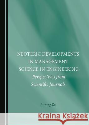 Neoteric Developments in Management Science in Engineering: Perspectives from Scientific Journals Jiuping Xu   9781527504745 Cambridge Scholars Publishing