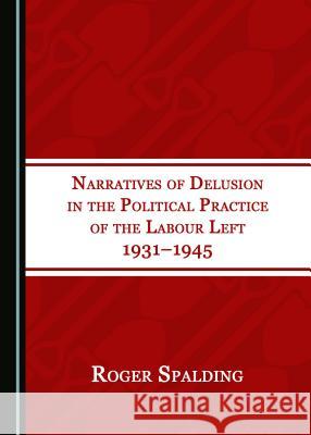 Narratives of Delusion in the Political Practice of the Labour Left 1931–1945 Roger Spalding 9781527505520