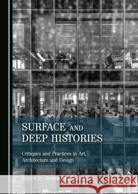 Surface and Deep Histories: Critiques and Practices in Art, Architecture and Design Anuradha Chatterjee 9781527505643