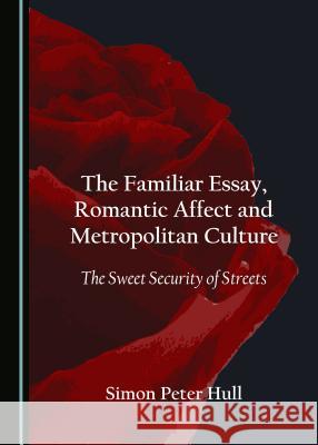 The Familiar Essay, Romantic Affect and Metropolitan Culture: The Sweet Security of Streets Simon Peter Hull 9781527505650