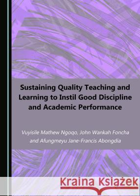 Sustaining Quality Teaching and Learning to Instil Good Discipline and Academic Performance Vuyisile Mathew Ngoqo John Wankah Foncha 9781527505711