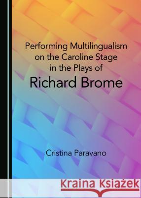 Performing Multilingualism on the Caroline Stage in the Plays of Richard Brome Cristina Paravano 9781527505933 Cambridge Scholars Publishing