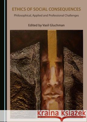 Ethics of Social Consequences: Philosophical, Applied and Professional Challenges Vasil Gluchman 9781527505995 Cambridge Scholars Publishing