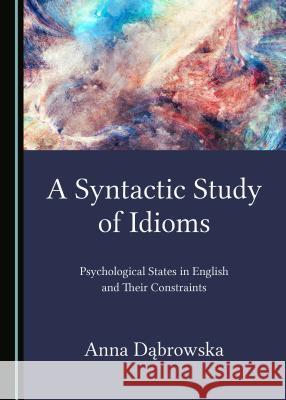 A Syntactic Study of Idioms: Psychological States in English and Their Constraints Anna Dabrowska 9781527506169 Cambridge Scholars Publishing