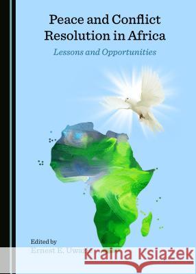 Peace and Conflict Resolution in Africa: Lessons and Opportunities Ernest E. Uwazie 9781527506374