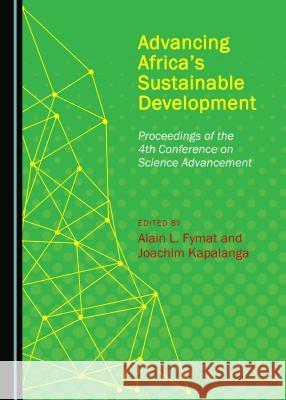 Advancing Africa's Sustainable Development: Proceedings of the 4th Conference on Science Advancement Alain L. Fymat Joachim Kapalanga 9781527506558 Cambridge Scholars Publishing