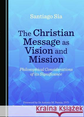 The Christian Message as Vision and Mission: Philosophical Considerations of Its Significance Santiago Sia 9781527506602 Cambridge Scholars Publishing