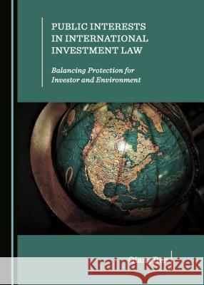 Public Interests in International Investment Law: Balancing Protection for Investor and Environment Qiang Ren 9781527506671 Cambridge Scholars Publishing