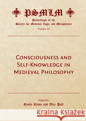 Consciousness and Self-Knowledge in Medieval Philosophy: Proceedings of the Society for Medieval Logic and Metaphysics Volume 14 Gyula Klima Alex Hall 9781527506787 Cambridge Scholars Publishing