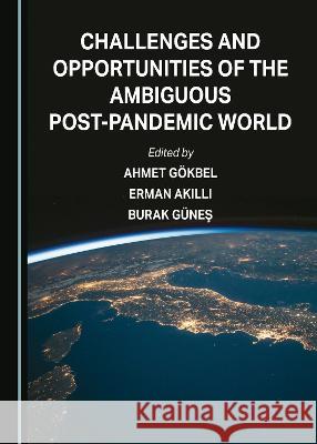 Challenges and Opportunities of the Ambiguous Post-Pandemic World Ahmet Goekbel Erman Akilli Burak Gunes 9781527507333