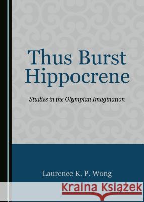 Thus Burst Hippocrene: Studies in the Olympian Imagination Laurence K. P. Wong 9781527507531 Cambridge Scholars Publishing