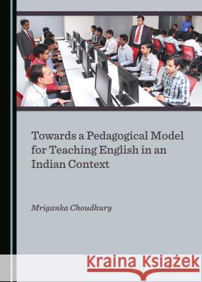 Towards a Pedagogical Model for Teaching English in an Indian Context Mriganka Choudhury 9781527507616