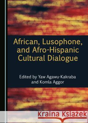 African, Lusophone, and Afro-Hispanic Cultural Dialogue Yaw Agawu-Kakraba Komla Aggor 9781527507654 Cambridge Scholars Publishing