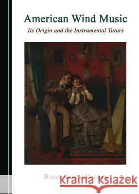 American Wind Music: Its Origin and the Instrumental Tutors Barry Araajo Kolman 9781527507807 Cambridge Scholars Publishing