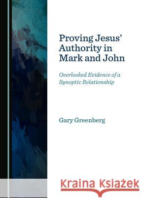 Proving Jesus' Authority in Mark and John: Overlooked Evidence of a Synoptic Relationship Gary Greenberg 9781527507906
