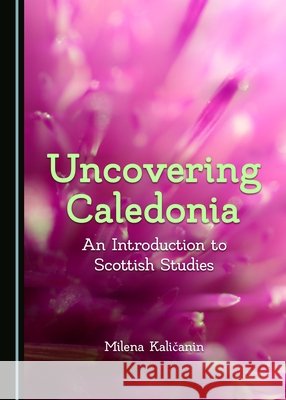 Uncovering Caledonia: An Introduction to Scottish Studies Milena Kaliaanin 9781527508019