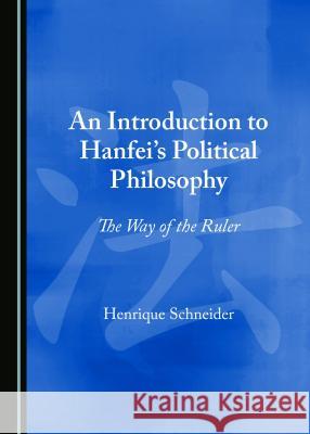 An Introduction to Hanfei's Political Philosophy: The Way of the Ruler Henrique Schneider 9781527508125