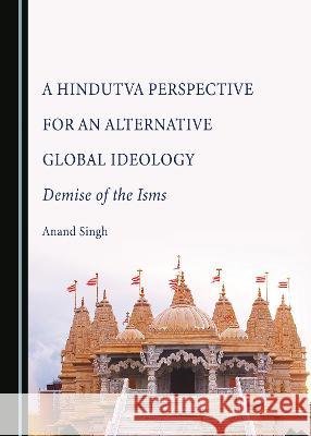A Hindutva Perspective for an Alternative Global Ideology: Demise of the Isms Anand Singh   9781527509993