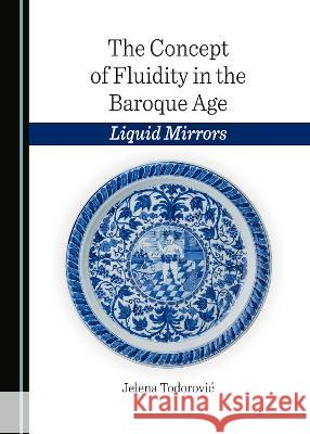 The Concept of Fluidity in the Baroque Age: Liquid Mirrors Jelena Todorovic   9781527510111 Cambridge Scholars Publishing