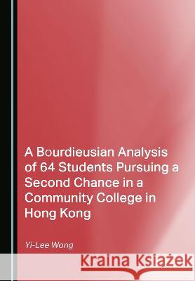 A Bourdieusian Analysis of 64 Students Pursuing a Second Chance in a Community College in Hong Kong Yi-Lee Wong   9781527510517 Cambridge Scholars Publishing