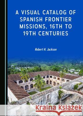 A Visual Catalog of Spanish Frontier Missions, 16th to 19th Centuries  9781527511033 Cambridge Scholars Publishing