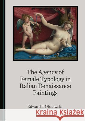 The Agency of Female Typology in Italian Renaissance Paintings Edward J. Olszewski   9781527512832
