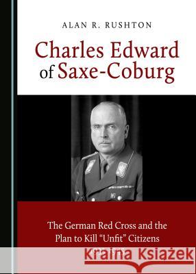 Charles Edward of Saxe-Coburg: The German Red Cross and the Plan to Kill Â Oeunfitâ  Citizens 1933-1945 Rushton, Alan R. 9781527513402