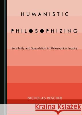 Humanistic Philosophizing: Sensibility and Speculation in Philosophical Inquiry Nicholas Rescher 9781527513419