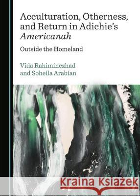 Acculturation, Otherness, and Return in Adichieâ (Tm)S Americanah: Outside the Homeland Arabian, Soheila 9781527514102