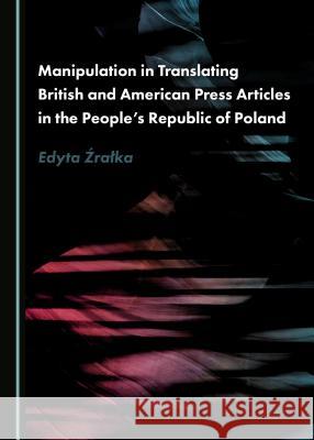 Manipulation in Translating British and American Press Articles in the Peopleâ (Tm)S Republic of Poland Å¹raå'ka Edyta 9781527516687