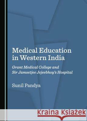 Medical Education in Western India: Grant Medical College and Sir Jamsetjee Jejeebhoyâ (Tm)S Hospital Pandya, Sunil 9781527518056