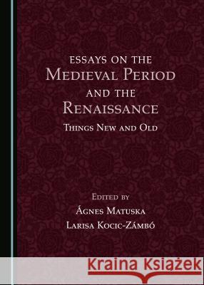 Essays on the Medieval Period and the Renaissance: Things New and Old Agnes Matuska Larisa Kocic-Zamba 9781527519329