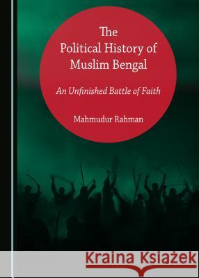 The Political History of Muslim Bengal: An Unfinished Battle of Faith Mahmudur Rahman 9781527519350 Cambridge Scholars Publishing