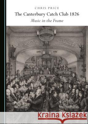 The Canterbury Catch Club 1826: Music in the Frame Chris Price 9781527519367 Cambridge Scholars Publishing