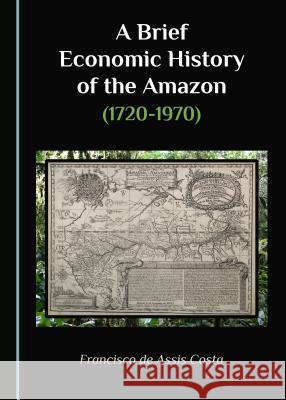 A Brief Economic History of the Amazon (1720-1970) Francisco De Assis Costa 9781527521216