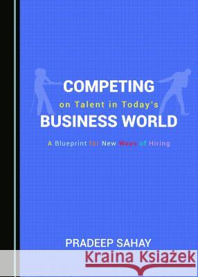 Competing on Talent in Today's Business World: A Blueprint for New Ways of Hiring Pradeep Sahay 9781527521230