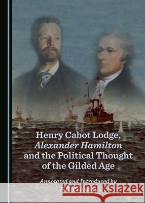 Henry Cabot Lodge, Alexander Hamilton and the Political Thought of the Gilded Age H. G. Callaway 9781527521544 Cambridge Scholars Publishing