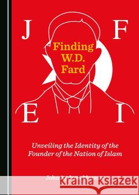 Finding W.D. Fard: Unveiling the Identity of the Founder of the Nation of Islam John Andrew Morrow 9781527521995