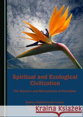 Spiritual and Ecological Civilization: The Essence and Mechanisms of Formation Andrey Vladimirovich Ivanov Irina Valerjevna Fotieva 9781527522473 Cambridge Scholars Publishing