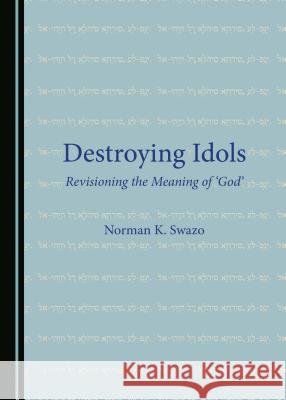 Destroying Idols: Revisioning the Meaning of Â ~Godâ (Tm) Swazo, Norman K. 9781527522930