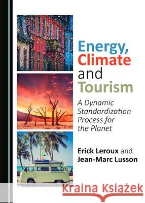 Energy, Climate and Tourism: A Dynamic Standardization Process for the Planet Erick LeRoux Jean-Marc Lusson 9781527527737 Cambridge Scholars Publishing