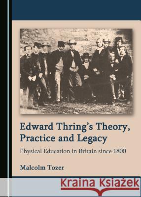Edward Thring’s Theory, Practice and Legacy: Physical Education in Britain since 1800 Malcolm Tozer 9781527528185