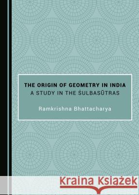The Origin of Geometry in India: A Study in the Åsulbaså«tras Bhattacharya, Ramkrishna 9781527530942