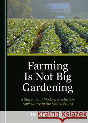Farming Is Not Big Gardening: A Story about Modern Production Agriculture in the United States Thomas C. Mueller 9781527533486