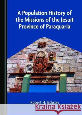 A Population History of the Missions of the Jesuit Province of Paraquaria Robert H. Jackson 9781527533677 Cambridge Scholars Publishing