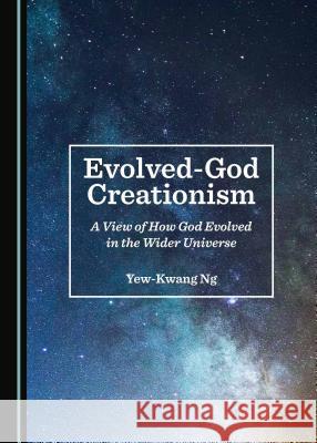 Evolved-God Creationism: A View of How God Evolved in the Wider Universe Yew-Kwang Ng 9781527533844