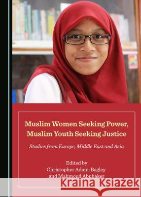 Muslim Women Seeking Power, Muslim Youth Seeking Justice: Studies from Europe, Middle East and Asia Christopher Adam-Bagley Mahmoud Abubaker 9781527534797