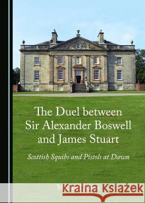 The Duel Between Sir Alexander Boswell and James Stuart: Scottish Squibs and Pistols at Dawn Michael Moss 9781527534957